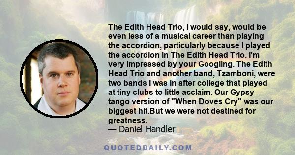 The Edith Head Trio, I would say, would be even less of a musical career than playing the accordion, particularly because I played the accordion in The Edith Head Trio. I'm very impressed by your Googling. The Edith