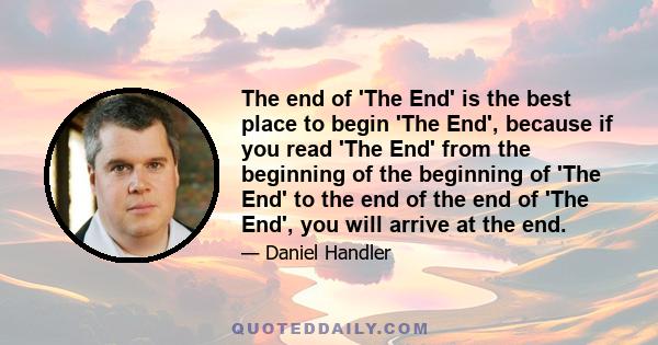 The end of 'The End' is the best place to begin 'The End', because if you read 'The End' from the beginning of the beginning of 'The End' to the end of the end of 'The End', you will arrive at the end.