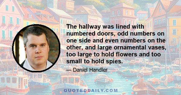 The hallway was lined with numbered doors, odd numbers on one side and even numbers on the other, and large ornamental vases, too large to hold flowers and too small to hold spies.