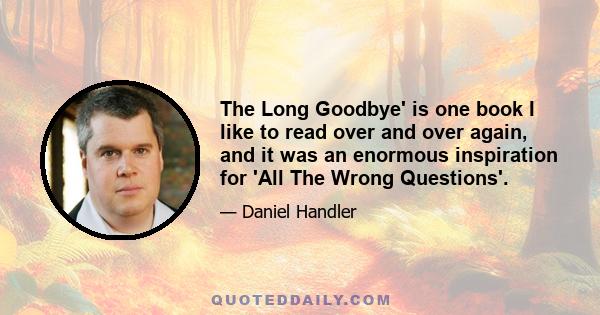 The Long Goodbye' is one book I like to read over and over again, and it was an enormous inspiration for 'All The Wrong Questions'.