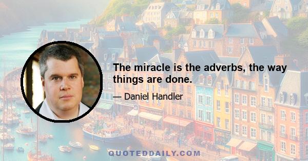 The miracle is the adverbs, the way things are done.