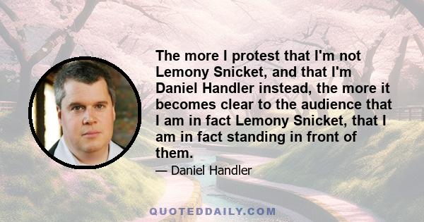 The more I protest that I'm not Lemony Snicket, and that I'm Daniel Handler instead, the more it becomes clear to the audience that I am in fact Lemony Snicket, that I am in fact standing in front of them.