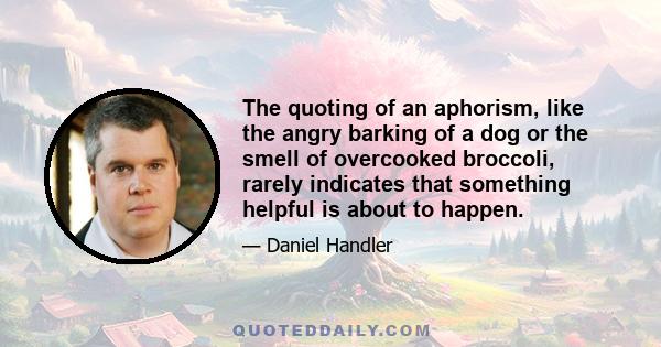 The quoting of an aphorism, like the angry barking of a dog or the smell of overcooked broccoli, rarely indicates that something helpful is about to happen.