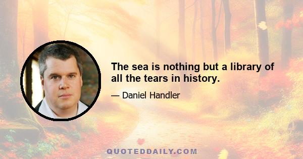 The sea is nothing but a library of all the tears in history.