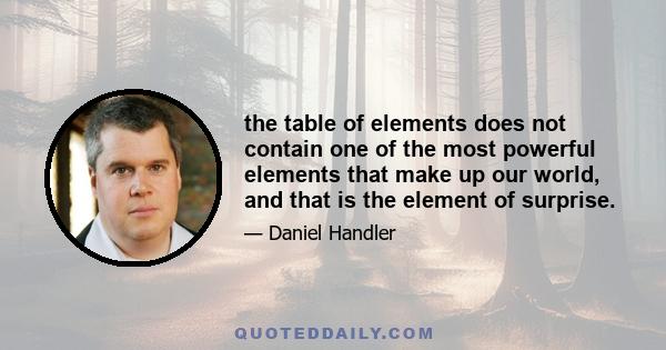 the table of elements does not contain one of the most powerful elements that make up our world, and that is the element of surprise.