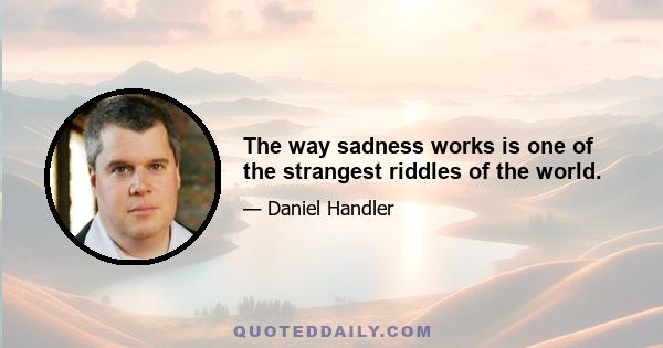 The way sadness works is one of the strangest riddles of the world.