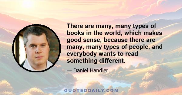 There are many, many types of books in the world, which makes good sense, because there are many, many types of people, and everybody wants to read something different.