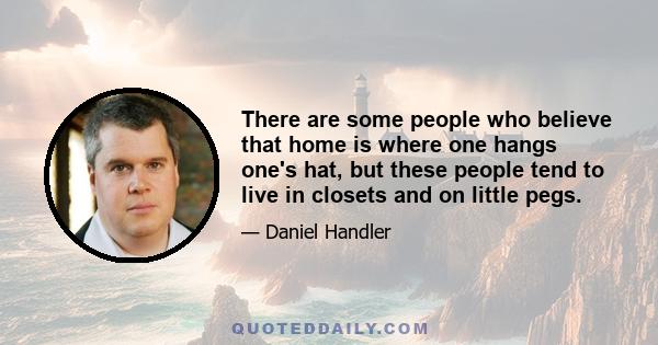 There are some people who believe that home is where one hangs one's hat, but these people tend to live in closets and on little pegs.