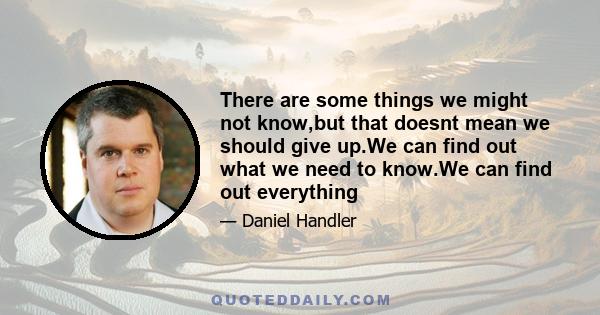 There are some things we might not know,but that doesnt mean we should give up.We can find out what we need to know.We can find out everything