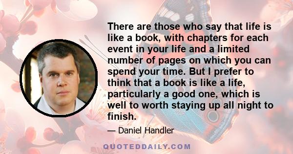 There are those who say that life is like a book, with chapters for each event in your life and a limited number of pages on which you can spend your time. But I prefer to think that a book is like a life, particularly