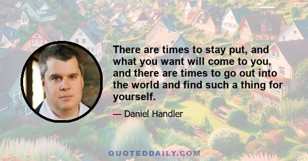 There are times to stay put, and what you want will come to you, and there are times to go out into the world and find such a thing for yourself.