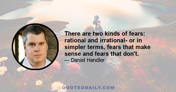 There are two kinds of fears: rational and irrational- or in simpler terms, fears that make sense and fears that don't.