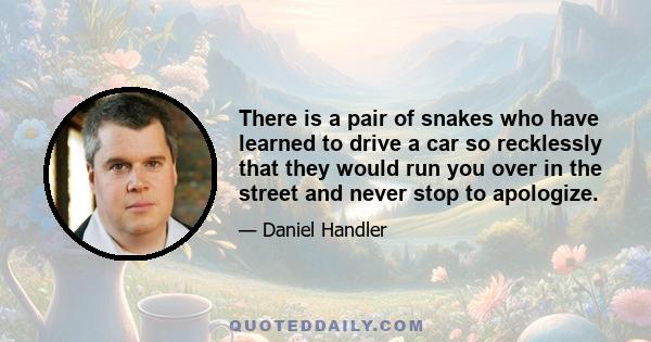 There is a pair of snakes who have learned to drive a car so recklessly that they would run you over in the street and never stop to apologize.