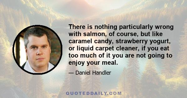 There is nothing particularly wrong with salmon, of course, but like caramel candy, strawberry yogurt, or liquid carpet cleaner, if you eat too much of it you are not going to enjoy your meal.