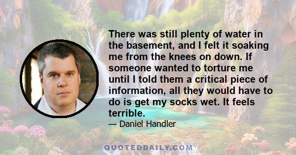 There was still plenty of water in the basement, and I felt it soaking me from the knees on down. If someone wanted to torture me until I told them a critical piece of information, all they would have to do is get my