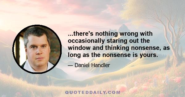 ...there's nothing wrong with occasionally staring out the window and thinking nonsense, as long as the nonsense is yours.