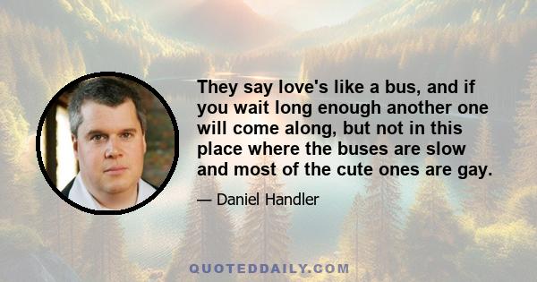 They say love's like a bus, and if you wait long enough another one will come along, but not in this place where the buses are slow and most of the cute ones are gay.