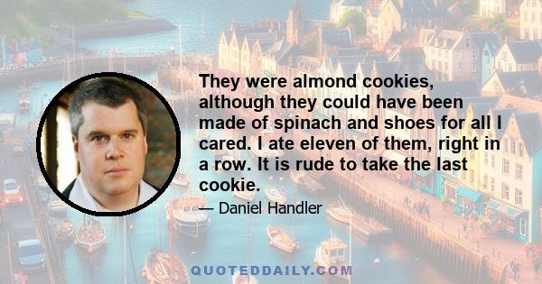 They were almond cookies, although they could have been made of spinach and shoes for all I cared. I ate eleven of them, right in a row. It is rude to take the last cookie.