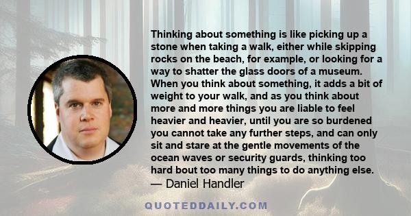 Thinking about something is like picking up a stone when taking a walk, either while skipping rocks on the beach, for example, or looking for a way to shatter the glass doors of a museum. When you think about something, 