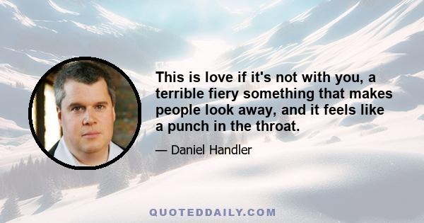 This is love if it's not with you, a terrible fiery something that makes people look away, and it feels like a punch in the throat.