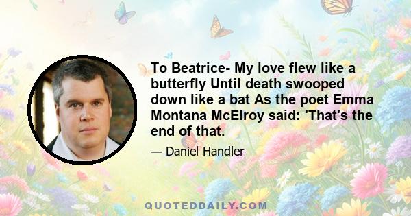 To Beatrice- My love flew like a butterfly Until death swooped down like a bat As the poet Emma Montana McElroy said: 'That's the end of that.