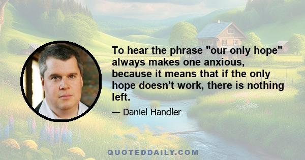 To hear the phrase our only hope always makes one anxious, because it means that if the only hope doesn't work, there is nothing left.