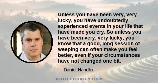 Unless you have been very, very lucky, you have undoubtedly experienced events in your life that have made you cry. So unless you have been very, very lucky, you know that a good, long session of weeping can often make