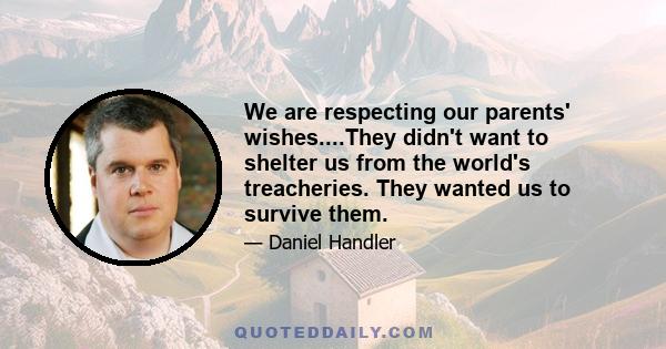 We are respecting our parents' wishes....They didn't want to shelter us from the world's treacheries. They wanted us to survive them.