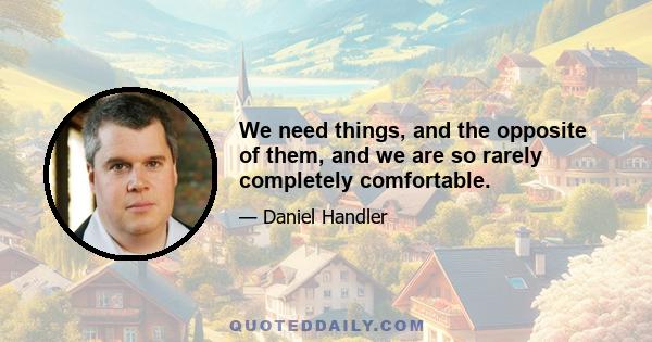 We need things, and the opposite of them, and we are so rarely completely comfortable.