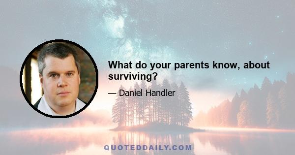 What do your parents know, about surviving?