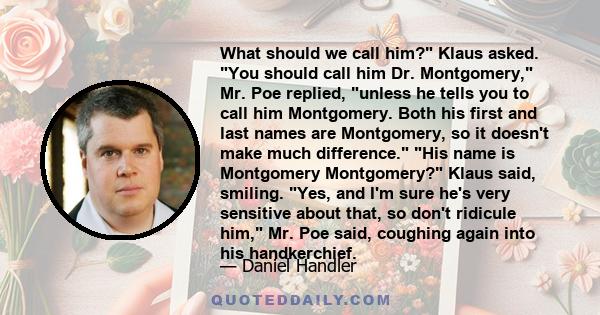 What should we call him? Klaus asked. You should call him Dr. Montgomery, Mr. Poe replied, unless he tells you to call him Montgomery. Both his first and last names are Montgomery, so it doesn't make much difference.