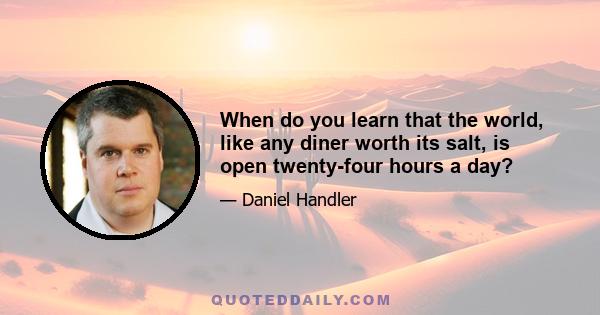 When do you learn that the world, like any diner worth its salt, is open twenty-four hours a day?