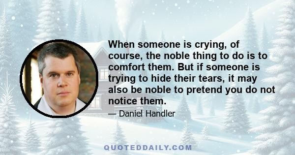 When someone is crying, of course, the noble thing to do is to comfort them. But if someone is trying to hide their tears, it may also be noble to pretend you do not notice them.