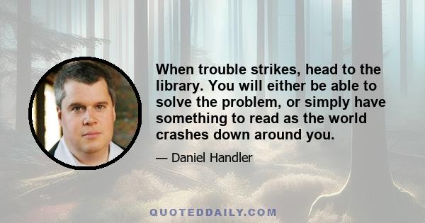 When trouble strikes, head to the library. You will either be able to solve the problem, or simply have something to read as the world crashes down around you.