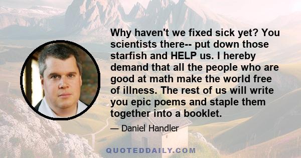 Why haven't we fixed sick yet? You scientists there-- put down those starfish and HELP us. I hereby demand that all the people who are good at math make the world free of illness. The rest of us will write you epic