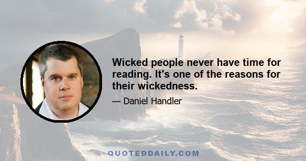 Wicked people never have time for reading. It's one of the reasons for their wickedness.