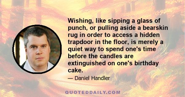 Wishing, like sipping a glass of punch, or pulling aside a bearskin rug in order to access a hidden trapdoor in the floor, is merely a quiet way to spend one's time before the candles are extinguished on one's birthday