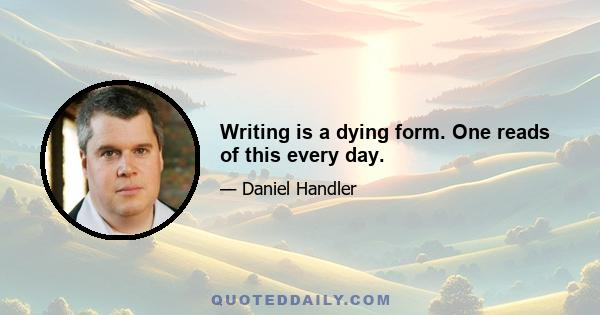 Writing is a dying form. One reads of this every day.