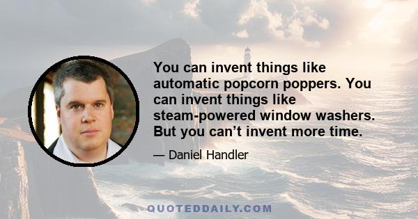 You can invent things like automatic popcorn poppers. You can invent things like steam-powered window washers. But you can’t invent more time.