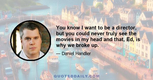 You know I want to be a director, but you could never truly see the movies in my head and that, Ed, is why we broke up.