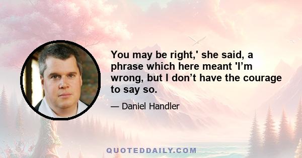 You may be right,' she said, a phrase which here meant 'I’m wrong, but I don’t have the courage to say so.