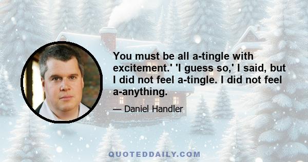 You must be all a-tingle with excitement.' 'I guess so,' I said, but I did not feel a-tingle. I did not feel a-anything.