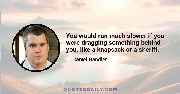 You would run much slower if you were dragging something behind you, like a knapsack or a sheriff.