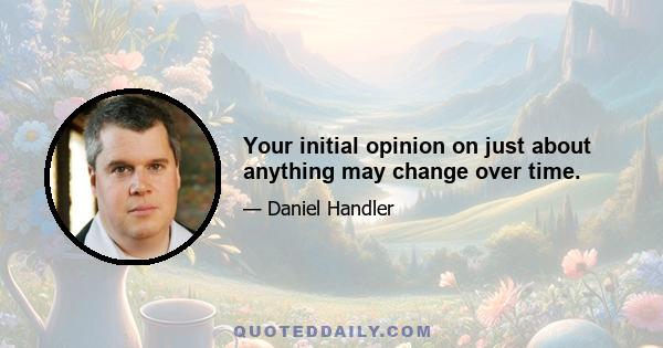 Your initial opinion on just about anything may change over time.