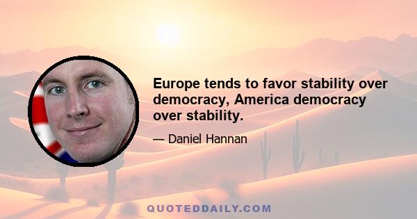 Europe tends to favor stability over democracy, America democracy over stability.