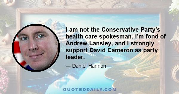 I am not the Conservative Party's health care spokesman. I'm fond of Andrew Lansley, and I strongly support David Cameron as party leader.