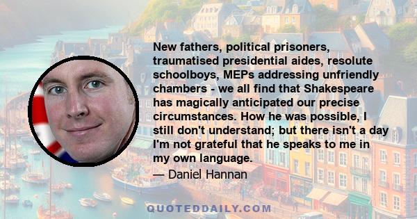 New fathers, political prisoners, traumatised presidential aides, resolute schoolboys, MEPs addressing unfriendly chambers - we all find that Shakespeare has magically anticipated our precise circumstances. How he was