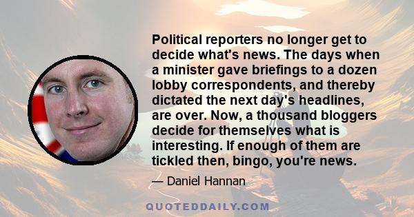 Political reporters no longer get to decide what's news. The days when a minister gave briefings to a dozen lobby correspondents, and thereby dictated the next day's headlines, are over. Now, a thousand bloggers decide