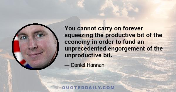 You cannot carry on forever squeezing the productive bit of the economy in order to fund an unprecedented engorgement of the unproductive bit.