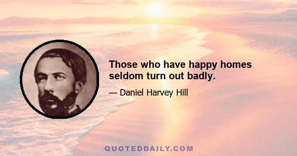 Those who have happy homes seldom turn out badly.